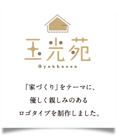 玉光苑 「家づくり」をテーマに、優しく親しみのあるロゴタイプを制作しました。